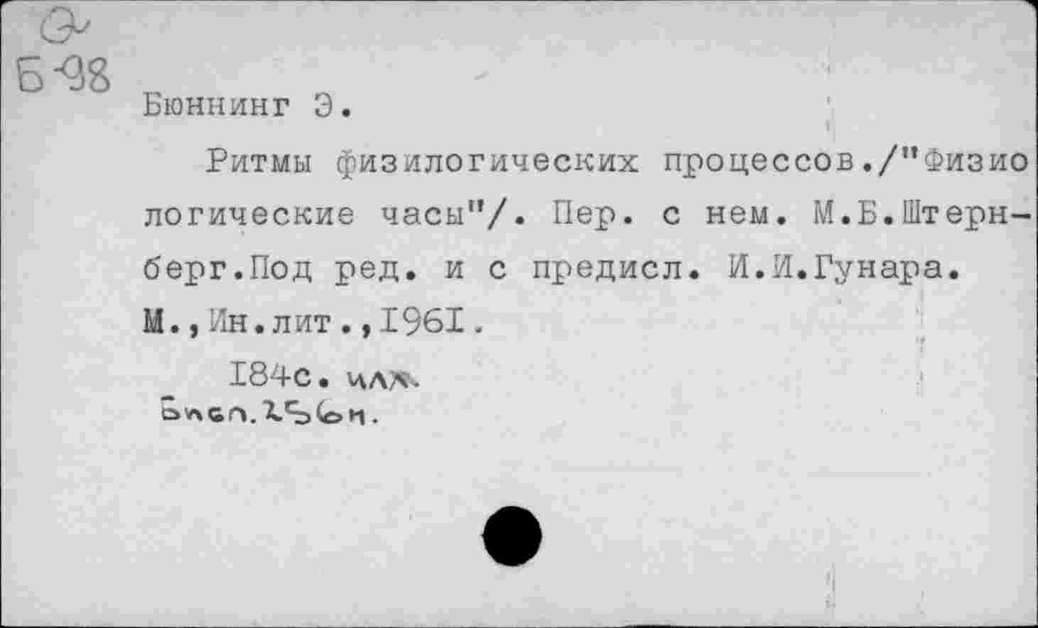 ﻿Бюннинг Э.
Б 48
Ритмы физилогических процессов./"Физио логические часы"/. Пер. с нем. М.Б.Штернберг.Под ред. и с предисл. И.И.Гунара.
М.,Ин.лит.,1961.
184с. цлл-